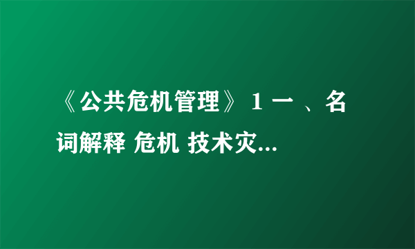 《公共危机管理》 1 一 、名词解释 危机 技术灾难 全面整合的危机管理 政策工具 二、简述题 1、简述自