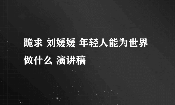 跪求 刘媛媛 年轻人能为世界做什么 演讲稿