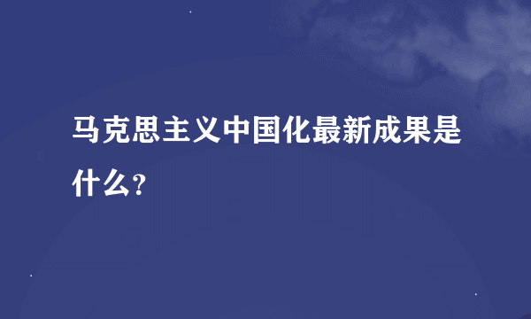 马克思主义中国化最新成果是什么？