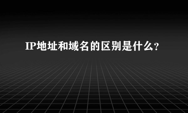 IP地址和域名的区别是什么？