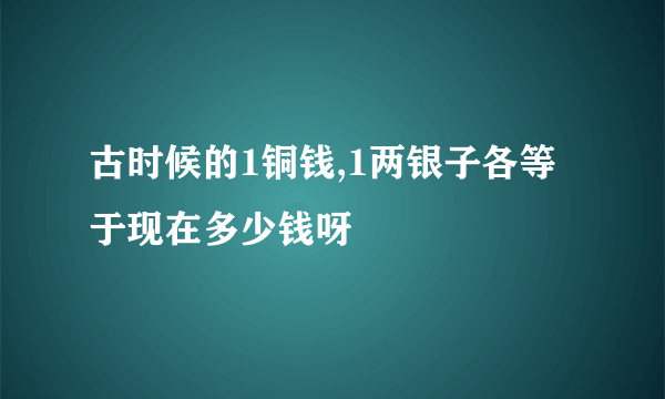 古时候的1铜钱,1两银子各等于现在多少钱呀