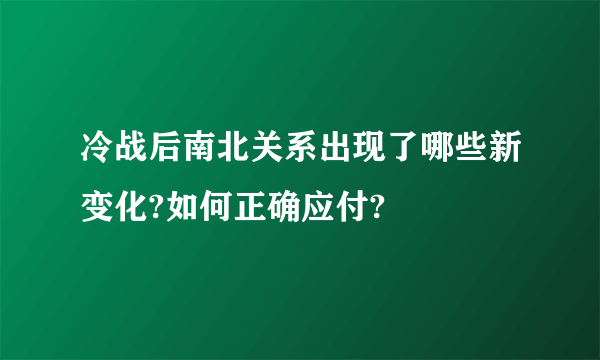 冷战后南北关系出现了哪些新变化?如何正确应付?