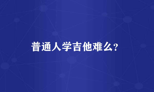 普通人学吉他难么？