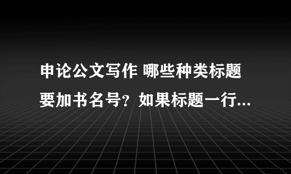 申论公文写作 哪些种类标题要加书名号？如果标题一行写不下，写到下一行的格式是什么样？对齐第一行的还