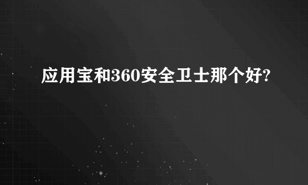 应用宝和360安全卫士那个好?