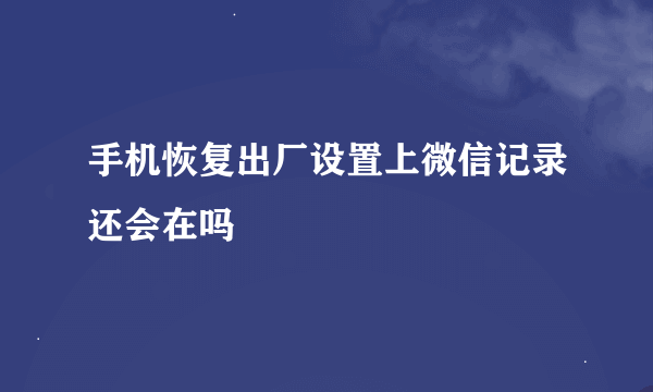 手机恢复出厂设置上微信记录还会在吗