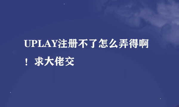 UPLAY注册不了怎么弄得啊！求大佬交