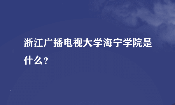 浙江广播电视大学海宁学院是什么？