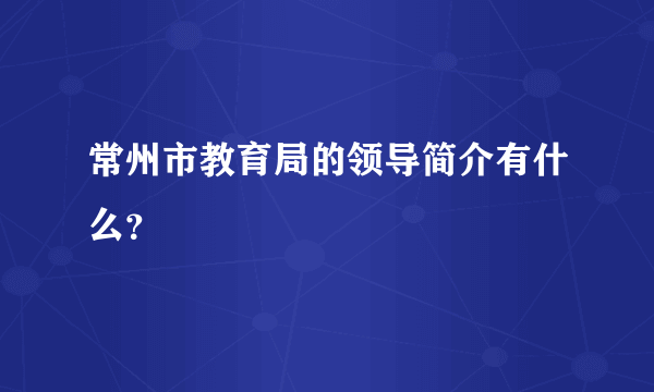 常州市教育局的领导简介有什么？