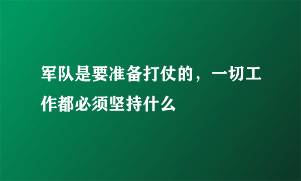 军队是要准备打仗的，一切工作都必须坚持什么