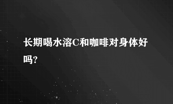 长期喝水溶C和咖啡对身体好吗?