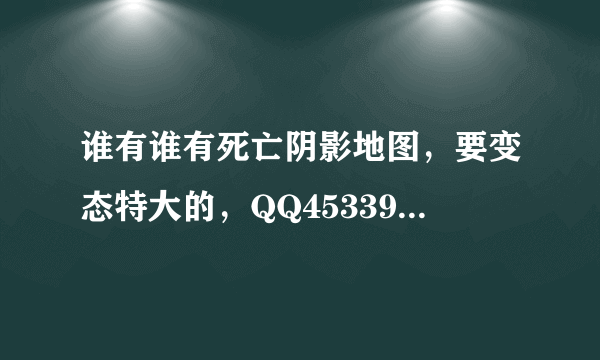 谁有谁有死亡阴影地图，要变态特大的，QQ453390493