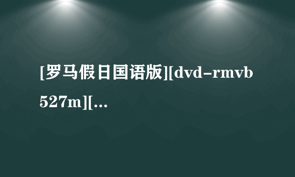 [罗马假日国语版][dvd-rmvb 527m][国语][奥黛丽·赫本一名惊人的处女作]高清完整版下载地址有么？谢谢