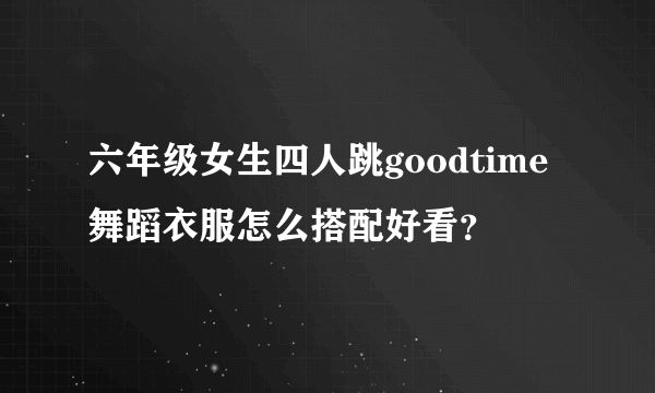 六年级女生四人跳goodtime舞蹈衣服怎么搭配好看？