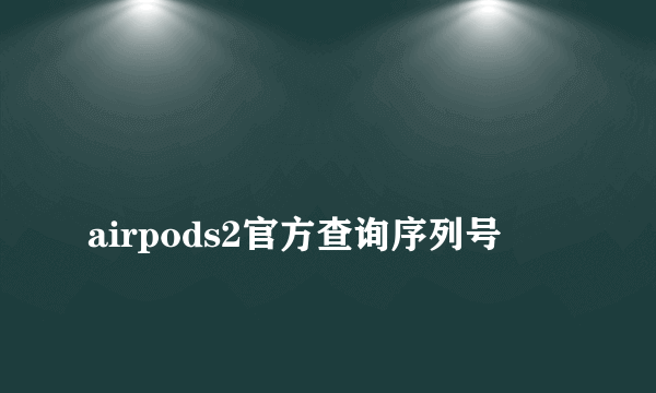 
airpods2官方查询序列号

