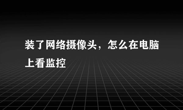 装了网络摄像头，怎么在电脑上看监控