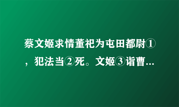 蔡文姬求情董祀为屯田都尉①，犯法当②死。文姬③诣曹操请之。时公卿、名士及远方使驿④坐者满堂。操谓宾