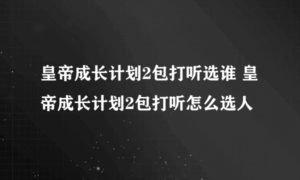 皇帝成长计划2包打听选谁 皇帝成长计划2包打听怎么选人