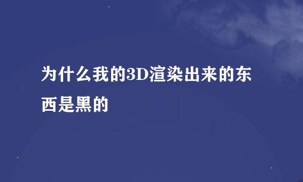 为什么我的3D渲染出来的东西是黑的