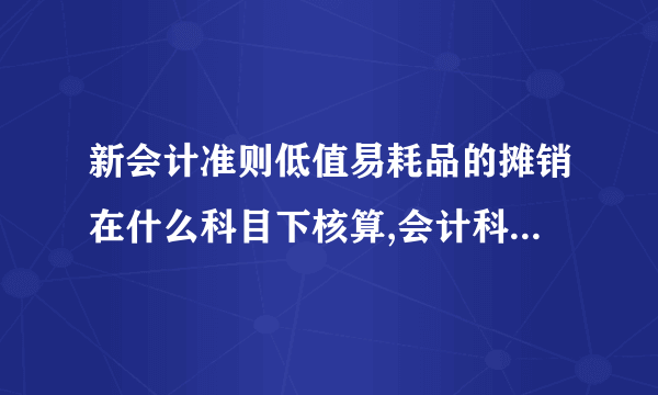 新会计准则低值易耗品的摊销在什么科目下核算,会计科目怎么做?