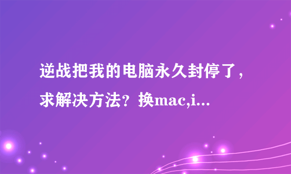 逆战把我的电脑永久封停了，求解决方法？换mac,ip我都试过了不行。