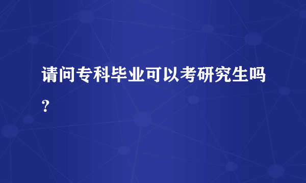 请问专科毕业可以考研究生吗？