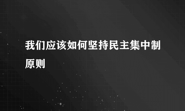 我们应该如何坚持民主集中制原则