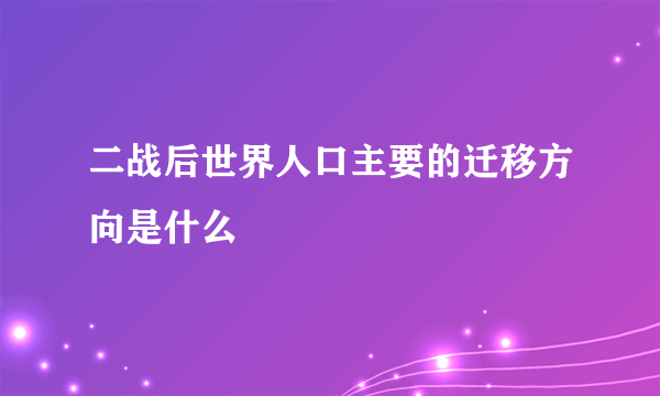 二战后世界人口主要的迁移方向是什么