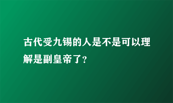 古代受九锡的人是不是可以理解是副皇帝了？