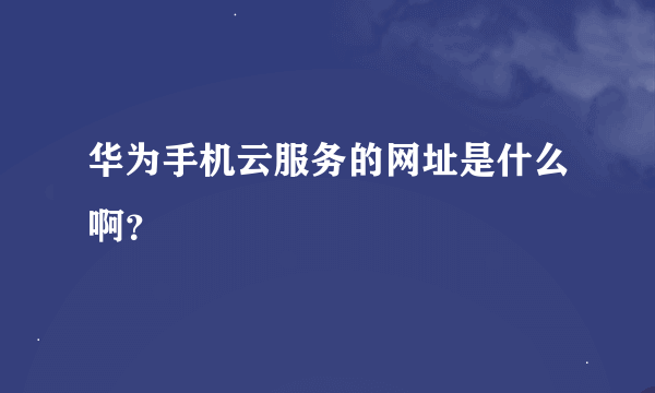 华为手机云服务的网址是什么啊？