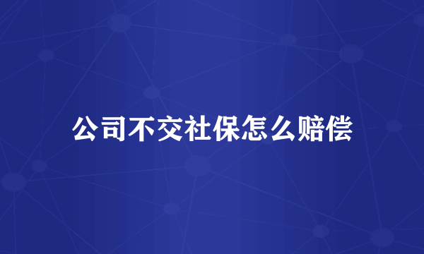 公司不交社保怎么赔偿