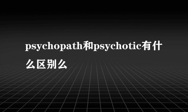 psychopath和psychotic有什么区别么