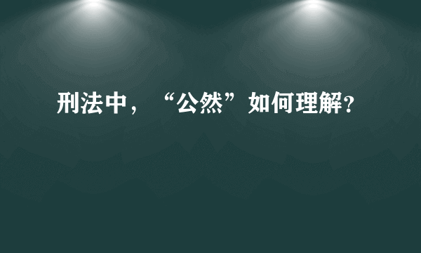 刑法中，“公然”如何理解？