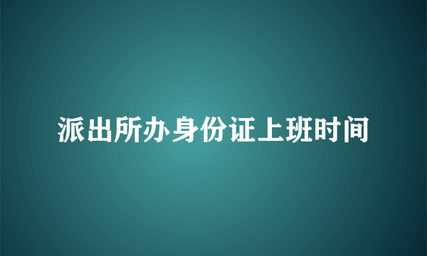 派出所办身份证上班时间