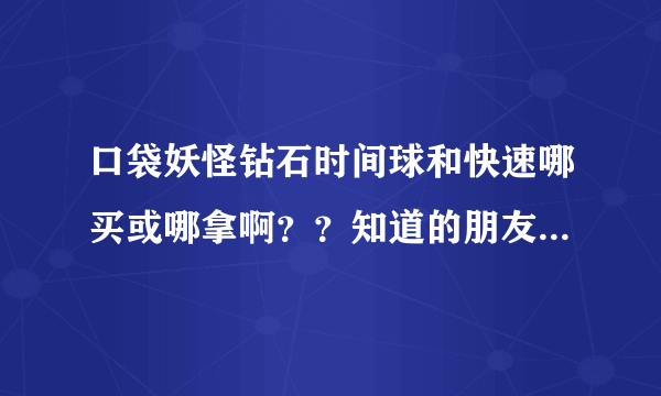 口袋妖怪钻石时间球和快速哪买或哪拿啊？？知道的朋友速度告诉我！！跪球！