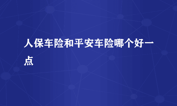 人保车险和平安车险哪个好一点