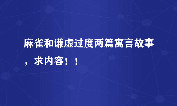 麻雀和谦虚过度两篇寓言故事，求内容！！