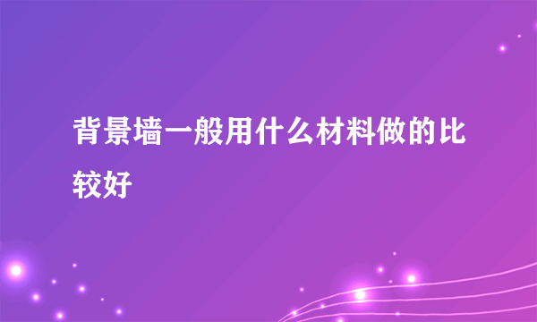 背景墙一般用什么材料做的比较好