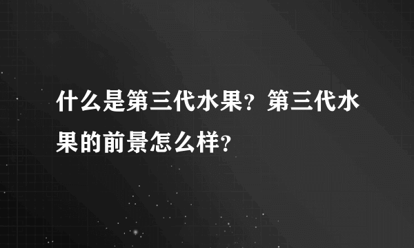 什么是第三代水果？第三代水果的前景怎么样？