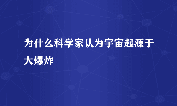 为什么科学家认为宇宙起源于大爆炸