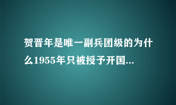 贺晋年是唯一副兵团级的为什么1955年只被授予开国少将军衔？