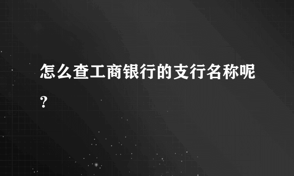 怎么查工商银行的支行名称呢？