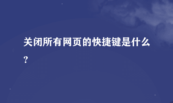 关闭所有网页的快捷键是什么？