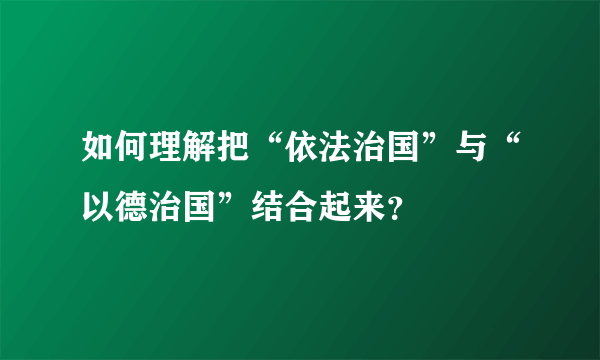 如何理解把“依法治国”与“以德治国”结合起来？