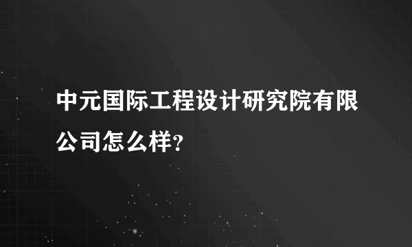 中元国际工程设计研究院有限公司怎么样？