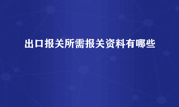 出口报关所需报关资料有哪些