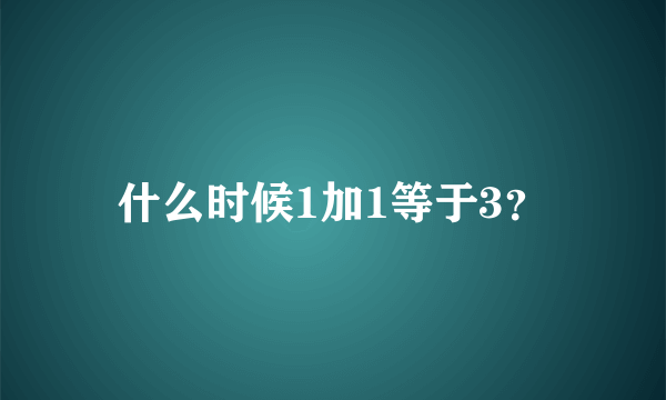 什么时候1加1等于3？