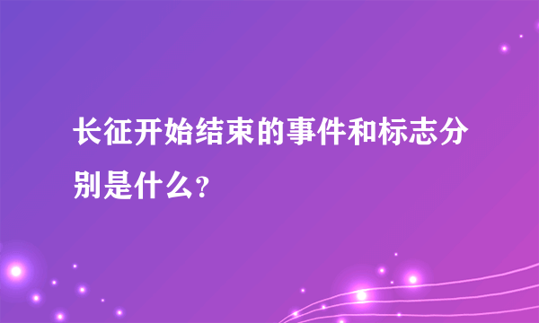 长征开始结束的事件和标志分别是什么？