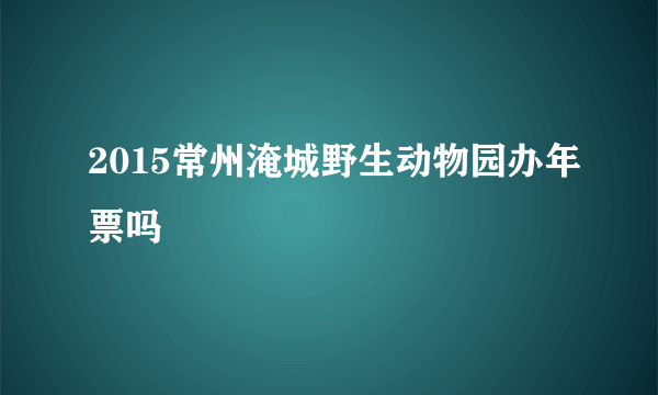 2015常州淹城野生动物园办年票吗