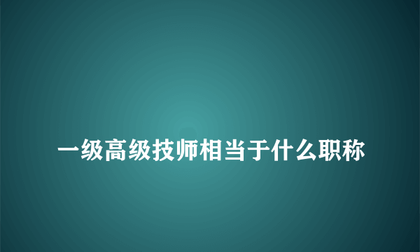 
一级高级技师相当于什么职称

